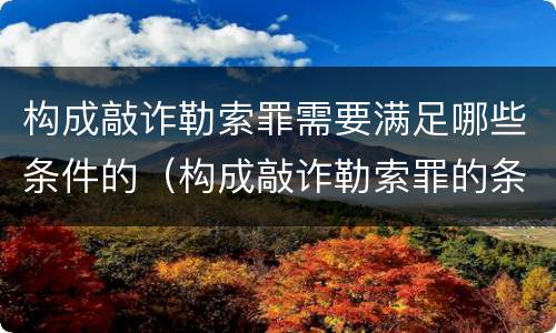 构成敲诈勒索罪需要满足哪些条件的（构成敲诈勒索罪的条件是什么）