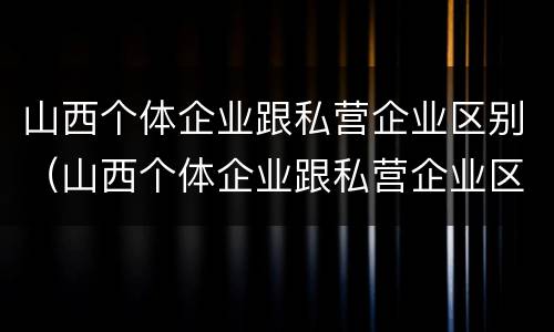 山西个体企业跟私营企业区别（山西个体企业跟私营企业区别在哪）