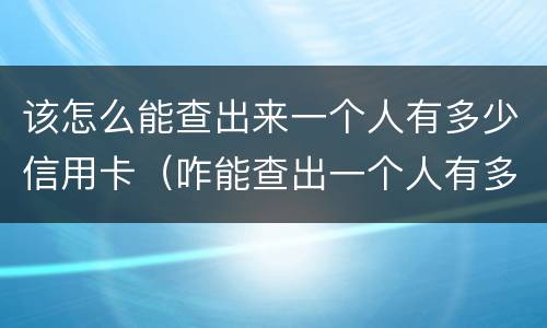 该怎么能查出来一个人有多少信用卡（咋能查出一个人有多少信用卡）