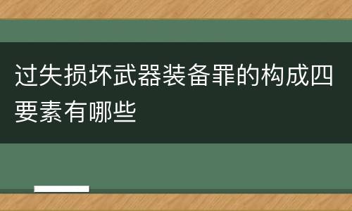 过失损坏武器装备罪的构成四要素有哪些