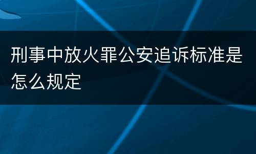 刑事中放火罪公安追诉标准是怎么规定