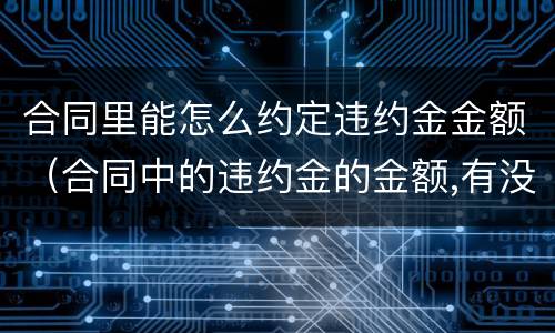 合同里能怎么约定违约金金额（合同中的违约金的金额,有没有法律规定）