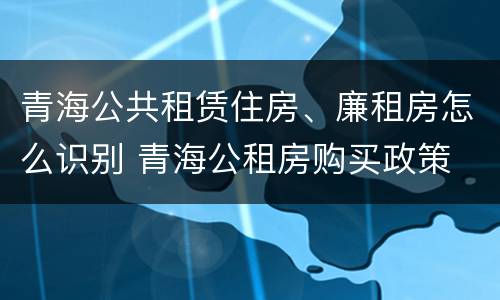 青海公共租赁住房、廉租房怎么识别 青海公租房购买政策