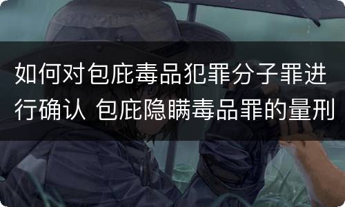 如何对包庇毒品犯罪分子罪进行确认 包庇隐瞒毒品罪的量刑标准