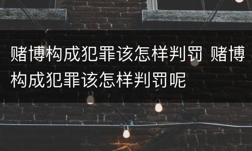 赌博构成犯罪该怎样判罚 赌博构成犯罪该怎样判罚呢