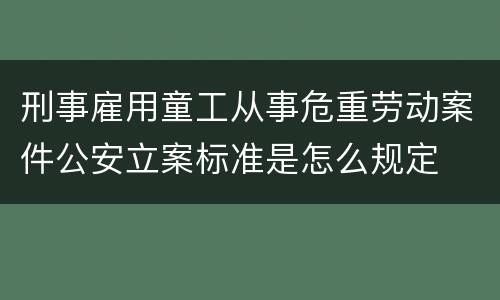 刑事雇用童工从事危重劳动案件公安立案标准是怎么规定