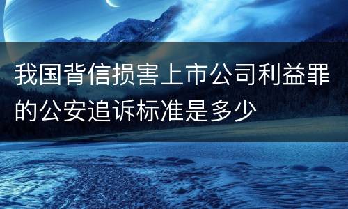 我国背信损害上市公司利益罪的公安追诉标准是多少