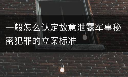 一般怎么认定故意泄露军事秘密犯罪的立案标准