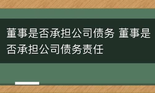 董事是否承担公司债务 董事是否承担公司债务责任