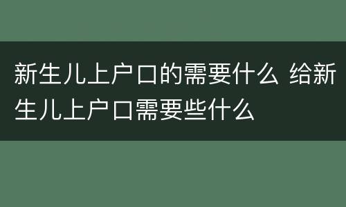 新生儿上户口的需要什么 给新生儿上户口需要些什么