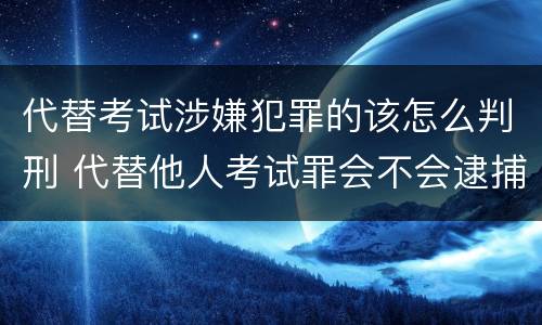 代替考试涉嫌犯罪的该怎么判刑 代替他人考试罪会不会逮捕