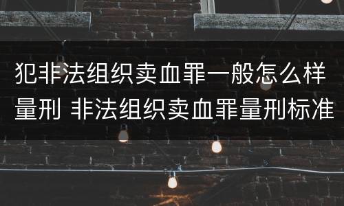 犯非法组织卖血罪一般怎么样量刑 非法组织卖血罪量刑标准