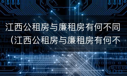 江西公租房与廉租房有何不同（江西公租房与廉租房有何不同呢）