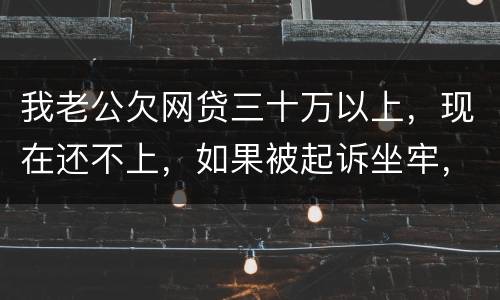 我老公欠网贷三十万以上，现在还不上，如果被起诉坐牢，会不会连累我