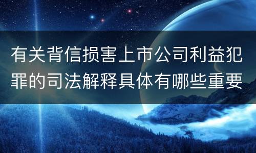 有关背信损害上市公司利益犯罪的司法解释具体有哪些重要规定