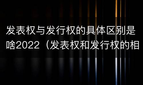 发表权与发行权的具体区别是啥2022（发表权和发行权的相同点）