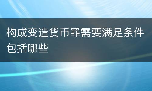 构成变造货币罪需要满足条件包括哪些