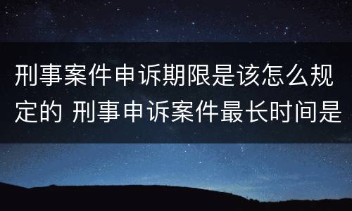 刑事案件申诉期限是该怎么规定的 刑事申诉案件最长时间是多久