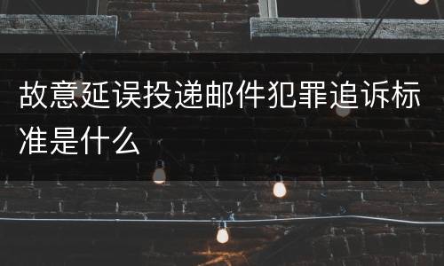 故意延误投递邮件犯罪追诉标准是什么