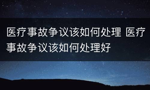 医疗事故争议该如何处理 医疗事故争议该如何处理好