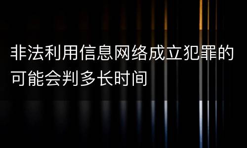 非法利用信息网络成立犯罪的可能会判多长时间