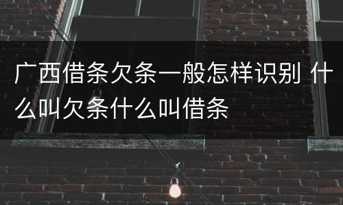 广西借条欠条一般怎样识别 什么叫欠条什么叫借条