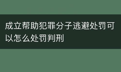 成立帮助犯罪分子逃避处罚可以怎么处罚判刑