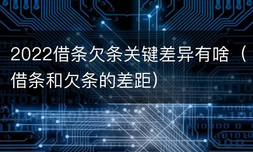 2022借条欠条关键差异有啥（借条和欠条的差距）