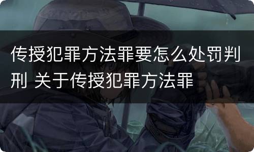 传授犯罪方法罪要怎么处罚判刑 关于传授犯罪方法罪