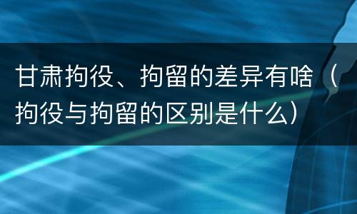 甘肃拘役、拘留的差异有啥（拘役与拘留的区别是什么）