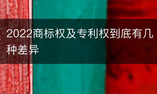 2022商标权及专利权到底有几种差异