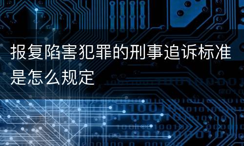 报复陷害犯罪的刑事追诉标准是怎么规定