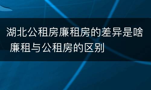 湖北公租房廉租房的差异是啥 廉租与公租房的区别