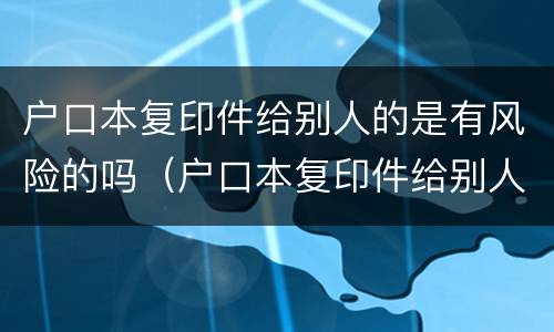 户口本复印件给别人的是有风险的吗（户口本复印件给别人的是有风险的吗怎么办）