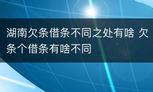 湖南欠条借条不同之处有啥 欠条个借条有啥不同