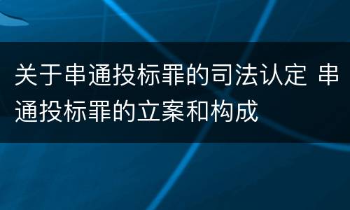 关于串通投标罪的司法认定 串通投标罪的立案和构成