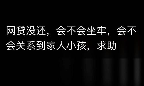 网贷没还，会不会坐牢，会不会关系到家人小孩，求助