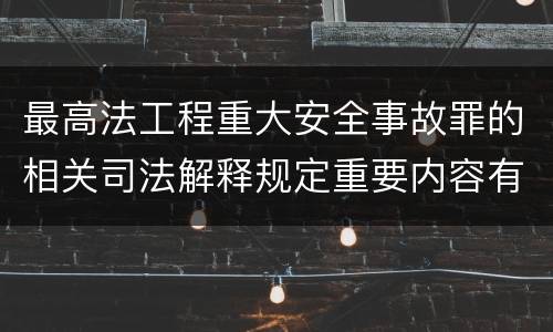 最高法工程重大安全事故罪的相关司法解释规定重要内容有哪些