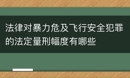 法律对暴力危及飞行安全犯罪的法定量刑幅度有哪些