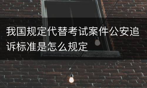 我国规定代替考试案件公安追诉标准是怎么规定