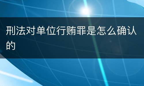 刑法对单位行贿罪是怎么确认的