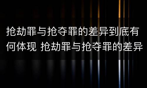 抢劫罪与抢夺罪的差异到底有何体现 抢劫罪与抢夺罪的差异到底有何体现和影响