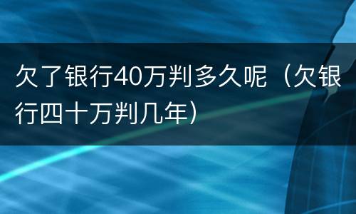 欠了银行40万判多久呢（欠银行四十万判几年）