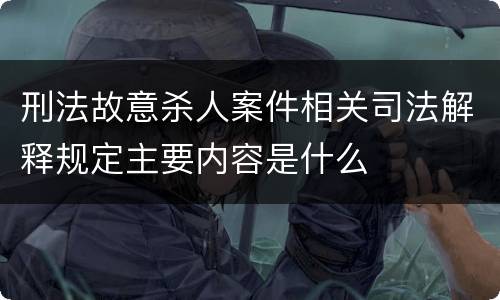 刑法故意杀人案件相关司法解释规定主要内容是什么