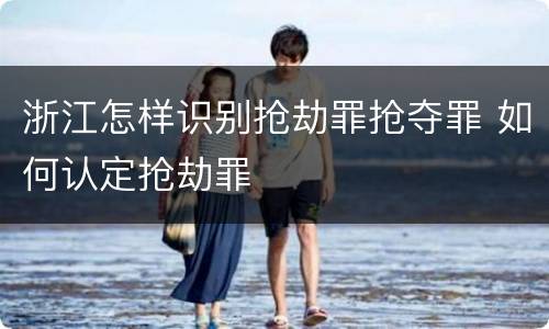 浙江怎样识别抢劫罪抢夺罪 如何认定抢劫罪