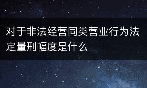 对于非法经营同类营业行为法定量刑幅度是什么