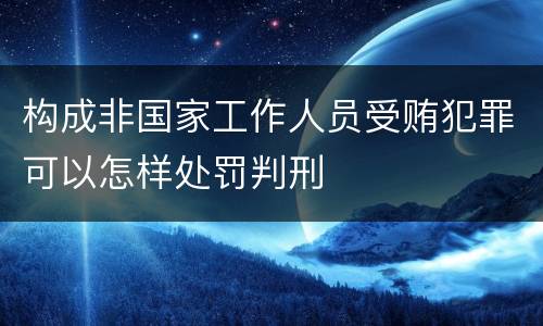 构成非国家工作人员受贿犯罪可以怎样处罚判刑