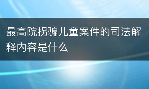 最高院拐骗儿童案件的司法解释内容是什么