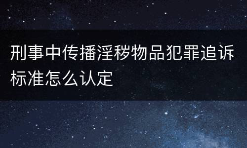 刑事中传播淫秽物品犯罪追诉标准怎么认定