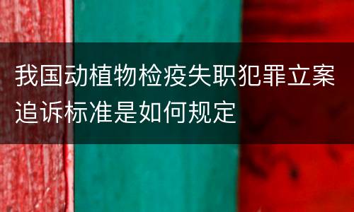 我国动植物检疫失职犯罪立案追诉标准是如何规定